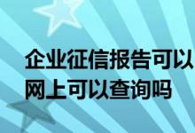 企业征信报告可以自助查询吗 企业征信报告网上可以查询吗
