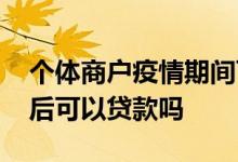 个体商户疫情期间可以贷款吗 餐饮企业疫情后可以贷款吗