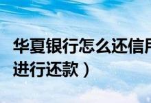 华夏银行怎么还信用卡（华夏银行信用卡如何进行还款）