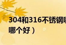 304和316不锈钢哪个好（304和316不锈钢哪个好）
