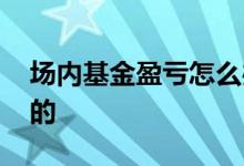 场内基金盈亏怎么办 场内基金盈亏怎么计算的