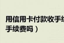 用信用卡付款收手续费吗（杭州银行信用卡收手续费吗）