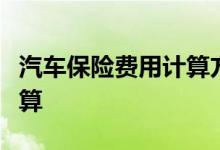 汽车保险费用计算方法，免费车险计算器帮您算
