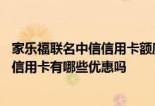家乐福联名中信信用卡额度多少 成功办理了中信家乐福联名信用卡有哪些优惠吗