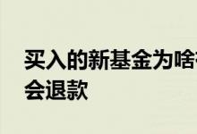 买入的新基金为啥有退款的 买入的基金为何会退款