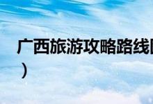 广西旅游攻略路线图（广西旅游攻略（图文））