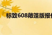  标致608敞篷版报价 东风标致608多少钱 