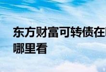 东方财富可转债在哪开通 东方财富可转债在哪里看