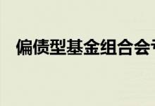 偏债型基金组合会亏吗 偏债型基金会亏吗