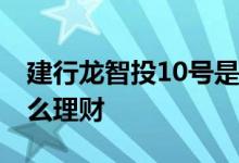 建行龙智投10号是什么理财 建行龙智投是什么理财