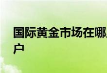 国际黄金市场在哪里开户 国际黄金在哪里开户