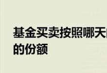 基金买卖按照哪天的份额 基金买卖按照哪天的份额