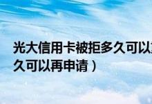 光大信用卡被拒多久可以重新申请（光大银行信用卡被拒多久可以再申请）