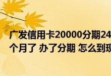 广发信用卡20000分期24期利率多少 我的广发信用卡办了9个月了 办了分期 怎么到现在还提不了额度