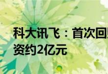 科大讯飞：首次回购464.92万股公司股份耗资约2亿元
