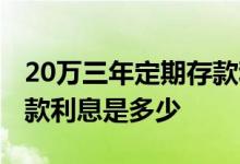 20万三年定期存款利息多少 20万三年定期存款利息是多少 