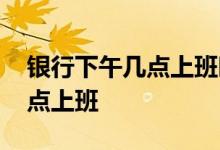 银行下午几点上班时间通知最新 银行下午几点上班