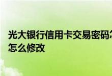 光大银行信用卡交易密码怎么设置 光大银行信用卡交易密码怎么修改