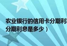 农业银行的信用卡分期利率是多少（农业银行信用卡买手机分期利息是多少）