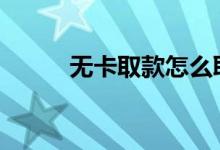 无卡取款怎么取 无卡取款怎么取