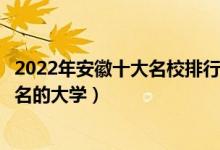 2022年安徽十大名校排行榜（安徽最好的十所大学安徽最出名的大学）
