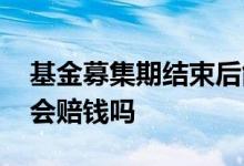 基金募集期结束后能买吗 新基金募集期购买会赔钱吗