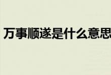 万事顺遂是什么意思（万事顺遂是什么意思）