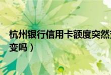 杭州银行信用卡额度突然变了（杭州银行信用卡换卡卡号会变吗）