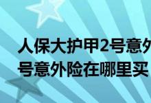 人保大护甲2号意外险官方渠道 人保大护甲2号意外险在哪里买