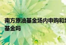 南方原油基金场内申购和场外申购 支付宝的南方原油是场外基金吗
