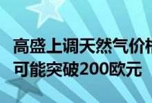 高盛上调天然气价格预测“最坏情况下”价格可能突破200欧元