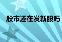 股市还在发新股吗 股票中了新股会通知吗