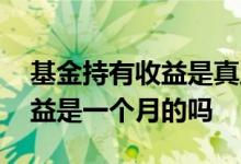 基金持有收益是真正的收益吗 基金的持有收益是一个月的吗