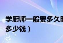 学厨师一般要多久时间能学会（学厨师一般要多少钱）