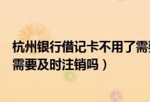 杭州银行借记卡不用了需要注销吗（杭州银行信用卡未激活需要及时注销吗）