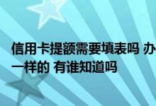 信用卡提额需要填表吗 办理提额和办理信用卡的材料是不是一样的 有谁知道吗