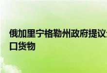 俄加里宁格勒州政府提议全面禁止经波罗的海国家向俄进出口货物