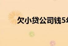 欠小贷公司钱5年了 小贷欠5年不还