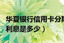 华夏银行信用卡分期利息（华夏银行买车分期利息是多少）