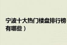宁波十大热门楼盘排行榜（宁波热门小区排名宁波最火楼盘有哪些）