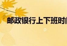 邮政银行上下班时间 邮政银行上下班时间