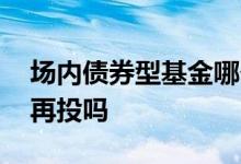 场内债券型基金哪个收益高 场内基金收益会再投吗