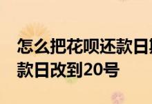 怎么把花呗还款日期改成20号 怎么把花呗还款日改到20号