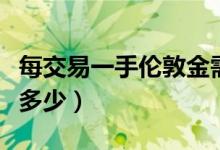 每交易一手伦敦金需要多少佣金（伦敦金佣金多少）