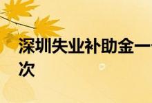 深圳失业补助金一个月能领多少钱 可以领几次 