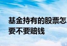 基金持有的股票怎么清仓 基金投资如果跌了要不要赔钱