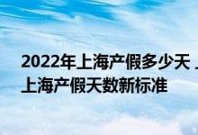 2022年上海产假多少天 上海产假多少天2022新规：2022上海产假天数新标准 