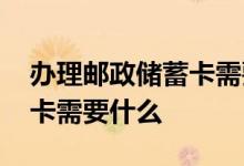 办理邮政储蓄卡需要什么证明 办理邮政储蓄卡需要什么 