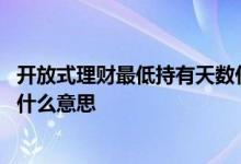 开放式理财最低持有天数什么意思 开放式理财最低持有几天什么意思