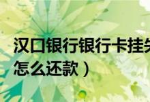 汉口银行银行卡挂失（汉口银行信用卡挂失后怎么还款）